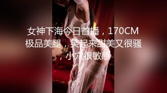 女神下海今日首播，170CM极品美腿，笑起来甜美又很骚，小穴很敏感