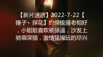 【新片速遞】2022-7-22【锤子丶探花】约操极骚老相好，小姐姐喜欢被舔逼，沙发上骑乘深插，激情猛操玩的尽兴