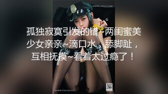 孤独寂寞引发的错~两闺蜜美少女亲亲~滴口水，舔脚趾，互相抚摸~看着太过瘾了！