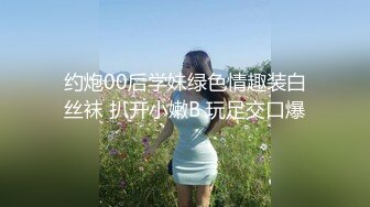 约炮00后学妹绿色情趣装白丝袜 扒开小嫩B 玩足交口爆