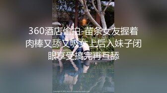 360酒店偷拍-苗条女友握着肉棒又舔又吸女上后入妹子闭眼享受搞完再互舔