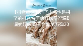 【抖音精选】为了出名也是拼了的抖音快手疯狂妹子??漏B漏奶超级疯狂 合集第五弹206V