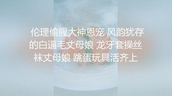  伦理偷腥大神恩宠 风韵犹存的白逼毛丈母娘 龙牙套操丝袜丈母娘 跳蛋玩具活齐上