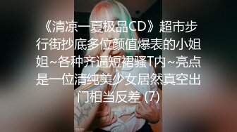 《清凉一夏极品CD》超市步行街抄底多位颜值爆表的小姐姐~各种齐逼短裙骚T内~亮点是一位清纯美少女居然真空出门相当反差 (7)