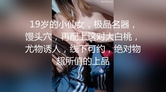  19岁的小仙女，极品名器，馒头穴，再配上这对大白桃，尤物诱人，线下可约，绝对物超所值的上品