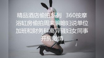 精品酒店偷拍系列❤360按摩浴缸房偷拍周末骗媳妇说单位加班和财务科离异骚妇女同事开房激情