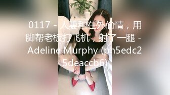 0117 - 人妻和在外偷情，用脚帮老板打飞机，射了一腿 - Adeline Murphy (ph5edc25deaccb6)