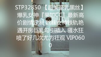 STP32850 【超美豪乳黑丝】爆乳女神『果如CC』最新高价剧情定制 丝袜女神铁轨艳遇开房巨乳勾引插入 骚水狂喷了好几次尤为壮观 VIP0600