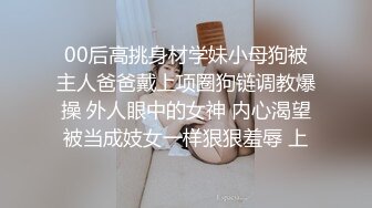 00后高挑身材学妹小母狗被主人爸爸戴上项圈狗链调教爆操 外人眼中的女神 内心渴望被当成妓女一样狠狠羞辱 上