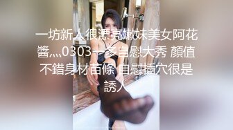 一坊新人很漂亮嫩妹美女阿花醬灬0303一多自慰大秀 顏值不錯身材苗條 自慰插穴很是誘人