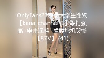 OnlyFans21岁女大学生性奴【kana_channel_1】鞭打强高~电击深喉~虐腹炮机哭惨【87V】 (41)