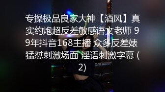 专操极品良家大神【酒风】真实约炮超反差敏感语文老师 99年抖音168主播 众多反差婊 猛怼刺激场面 淫语刺激字幕 (2)