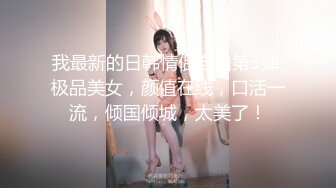 我最新的日韩情侣自拍第3弹 极品美女，颜值在线，口活一流，倾国倾城，太美了！