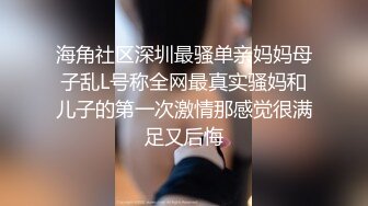 海角社区深圳最骚单亲妈妈母子乱L号称全网最真实骚妈和儿子的第一次激情那感觉很满足又后悔