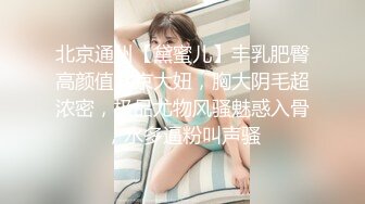 北京通州【黛蜜儿】丰乳肥臀高颜值北京大妞，胸大阴毛超浓密，极品尤物风骚魅惑入骨，水多逼粉叫声骚