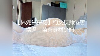 【林先生探花】约女技师酒店操逼，苗条身材少妇