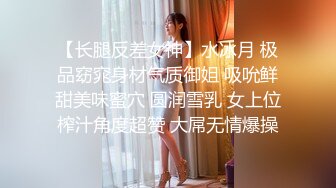 【长腿反差女神】水冰月 极品窈窕身材气质御姐 吸吮鲜甜美味蜜穴 圆润雪乳 女上位榨汁角度超赞 大屌无情爆操