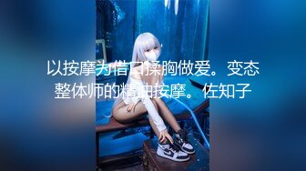 以按摩为借口揉胸做爱。变态整体师的精油按摩。佐知子