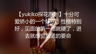 【yukiko探花原创】十分可爱娇小的一个妹子，性格特别好，见面的第一眼就硬了，进去就感觉到紧的要命