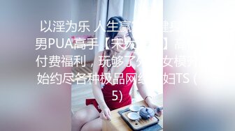 以淫为乐 人生赢家！健身猛男PUA高手【宋大漂亮】高价付费福利，玩够了外围女模开始约尽各种极品网红少妇TS (5)