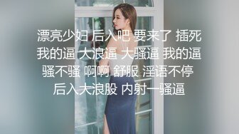 漂亮少妇 后入吧 要来了 插死我的逼 大浪逼 大骚逼 我的逼骚不骚 啊啊 舒服 淫语不停 后入大浪股 内射一骚逼