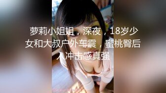  萝莉小姐姐，深夜，18岁少女和大叔户外车震，蜜桃臀后入冲击感真强