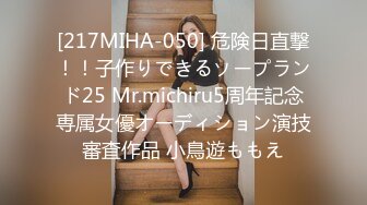 [217MIHA-050] 危険日直撃！！子作りできるソープランド25 Mr.michiru5周年記念専属女優オーディション演技審査作品 小鳥遊ももえ