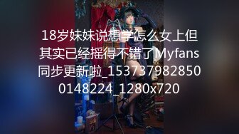 18岁妹妹说想学怎么女上但其实已经摇得不错了Myfans同步更新啦_1537379828500148224_1280x720