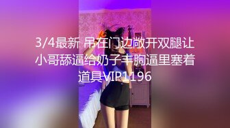 3/4最新 吊在门边敞开双腿让小哥舔逼给奶子丰胸逼里塞着道具VIP1196