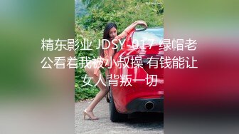 精东影业 JDSY-017 绿帽老公看着我被小叔操 有钱能让女人背叛一切