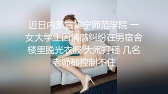 近日内蒙古集宁师范学院 一女大学生因情感纠纷在男宿舍楼里脱光衣服 大闹打砸 几名老师都控制不住