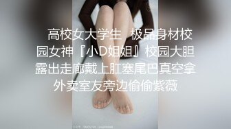 ✿高校女大学生✿极品身材校园女神『小D姐姐』校园大胆露出走廊戴上肛塞尾巴真空拿外卖室友旁边偷偷紫薇