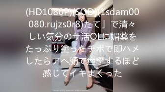 (HD1080P)(SOD)(1sdam00080.rujzs0r8)たて」で清々しい気分のサ活OLに媚薬をたっぷり塗ったチポで即ハメしたらアヘ顔で痙攣するほど感じてイキまくった