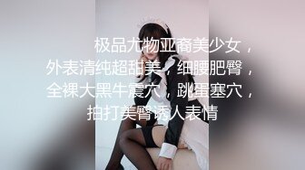 ❤️❤️极品尤物亚裔美少女，外表清纯超甜美，细腰肥臀，全裸大黑牛震穴，跳蛋塞穴，拍打美臀诱人表情