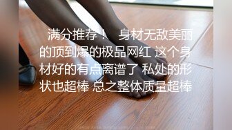 ❤满分推荐！❤身材无敌美丽的顶到爆的极品网红 这个身材好的有点离谱了 私处的形状也超棒 总之整体质量超棒