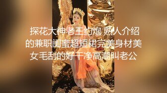  探花大神老王约炮 熟人介绍的兼职闺蜜超短裙完美身材美女毛刮的好干净高潮叫老公