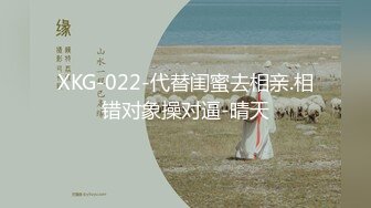 XKG-022-代替闺蜜去相亲.相错对象操对逼-晴天