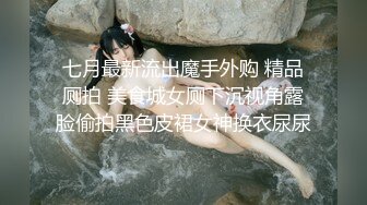 七月最新流出魔手外购 精品厕拍 美食城女厕下沉视角露脸偷拍黑色皮裙女神换衣尿尿