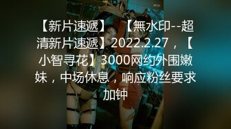 【新片速遞】   【無水印--超清新片速遞】2022.2.27，【小智寻花】3000网约外围嫩妹，中场休息，响应粉丝要求加钟