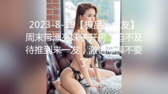 2023-8-19【极品小女友】周末带漂亮妹子开房，迫不及待推到来一发，激情爆操不要了