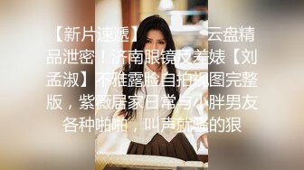 【新片速遞】   ❣️❣️云盘精品泄密！济南眼镜反差婊【刘孟淑】不雅露脸自拍视图完整版，紫薇居家日常与小胖男友各种啪啪，叫声就骚的狠