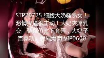 STP29725 细腰大奶骚熟女！激情操逼很主动！大奶夹屌乳交，骑乘位上下套弄，大奶子直晃动，假屌爆菊 VIP0600