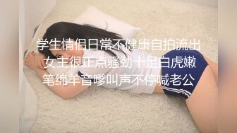 学生情侣日常不健康自拍流出 女主很正点骚劲十足白虎嫩笔绵羊音嗲叫声不停喊老公