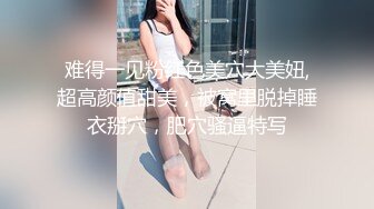 单男 pa妻姐，被妻子和她闺蜜推门撞破，绿帽老公拉进来一同观看精油 pa，眼镜老婆忍不住自慰，单男控制不住口爆妻姐，场面刺激！ bT4