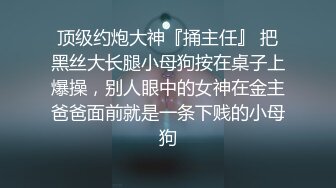 顶级约炮大神『捅主任』 把黑丝大长腿小母狗按在桌子上爆操，别人眼中的女神在金主爸爸面前就是一条下贱的小母狗