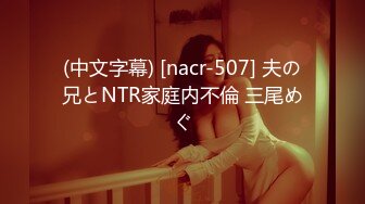 (中文字幕) [nacr-507] 夫の兄とNTR家庭内不倫 三尾めぐ