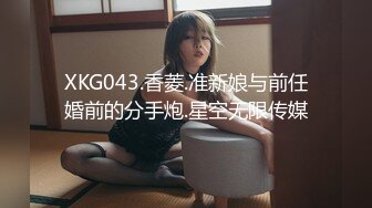 XKG043.香菱.准新娘与前任婚前的分手炮.星空无限传媒