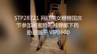 STP28721 网红美女糖糖国庆节参加闺蜜婚礼被伴郎下药 胁迫强干 VIP0600