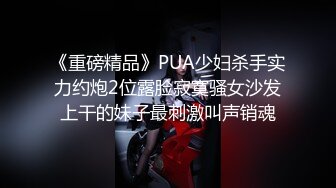 《重磅精品》PUA少妇杀手实力约炮2位露脸寂寞骚女沙发上干的妹子最刺激叫声销魂