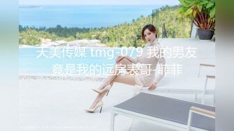 天美传媒 tmg-079 我的男友竟是我的远房表哥-菲菲